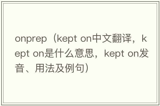 onprep（kept on中文翻譯，kept on是什么意思，kept on發(fā)音、用法及例句）