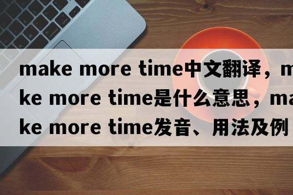 make more time中文翻譯，make more time是什么意思，make more time發(fā)音、用法及例句
