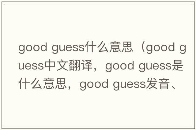 good guess什么意思（good guess中文翻譯，good guess是什么意思，good guess發(fā)音、用法及例句）