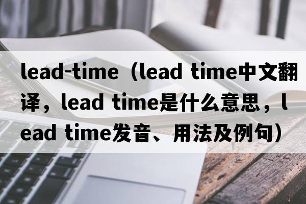 lead-time（lead time中文翻譯，lead time是什么意思，lead time發(fā)音、用法及例句）