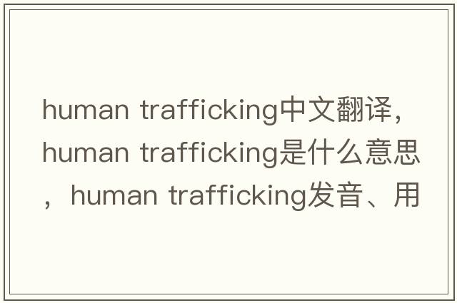 human trafficking中文翻譯，human trafficking是什么意思，human trafficking發(fā)音、用法及例句