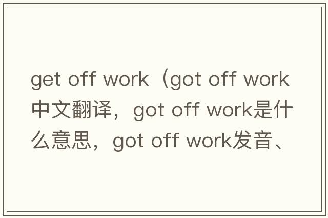 get off work（got off work中文翻譯，got off work是什么意思，got off work發(fā)音、用法及例句）