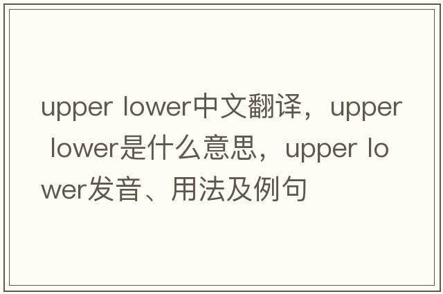 upper lower中文翻譯，upper lower是什么意思，upper lower發(fā)音、用法及例句