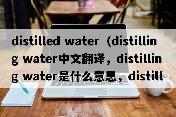 distilled water（distilling water中文翻譯，distilling water是什么意思，distilling water發(fā)音、用法及例句）