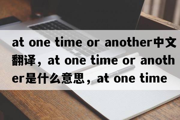 at one time or another中文翻譯，at one time or another是什么意思，at one time or another發(fā)音、用法及例句