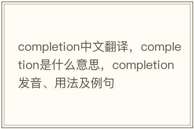 completion中文翻譯，completion是什么意思，completion發(fā)音、用法及例句