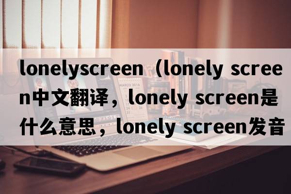 lonelyscreen（lonely screen中文翻譯，lonely screen是什么意思，lonely screen發(fā)音、用法及例句）
