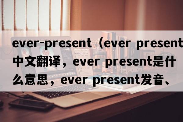 ever-present（ever present中文翻譯，ever present是什么意思，ever present發(fā)音、用法及例句）