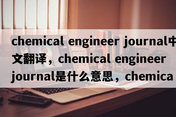 chemical engineer journal中文翻譯，chemical engineer journal是什么意思，chemical engineer journal發(fā)音、用法及例句