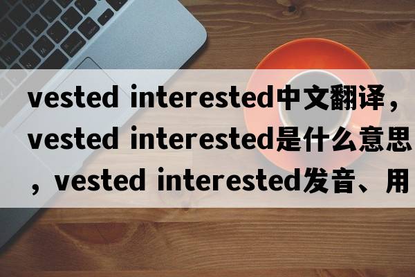 vested interested中文翻譯，vested interested是什么意思，vested interested發(fā)音、用法及例句