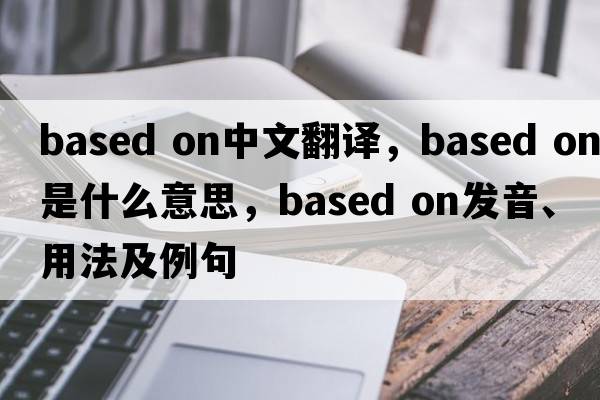 based on中文翻譯，based on是什么意思，based on發(fā)音、用法及例句