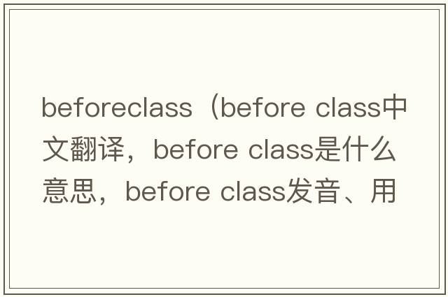 beforeclass（before class中文翻譯，before class是什么意思，before class發(fā)音、用法及例句）