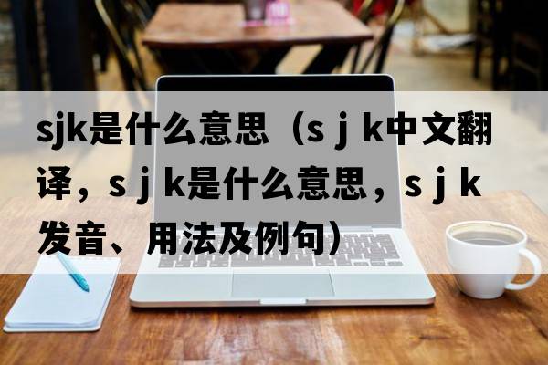sjk是什么意思（s j k中文翻譯，s j k是什么意思，s j k發(fā)音、用法及例句）