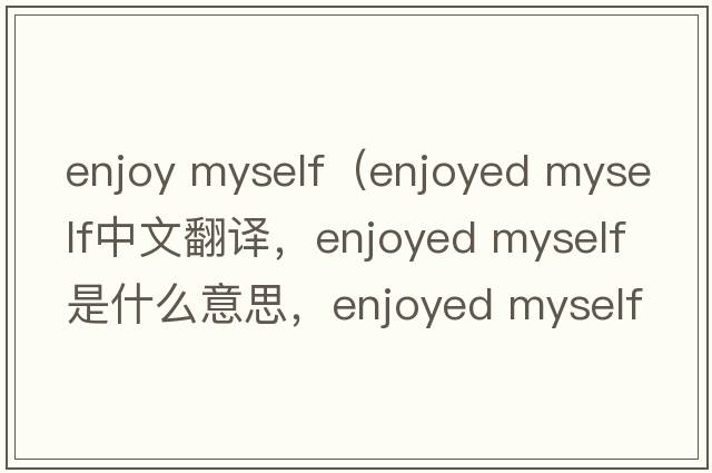 enjoy myself（enjoyed myself中文翻譯，enjoyed myself是什么意思，enjoyed myself發(fā)音、用法及例句）