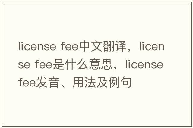 license fee中文翻譯，license fee是什么意思，license fee發(fā)音、用法及例句