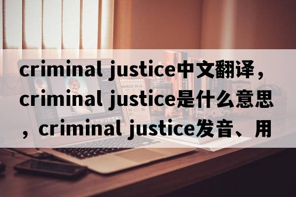 criminal justice中文翻譯，criminal justice是什么意思，criminal justice發(fā)音、用法及例句
