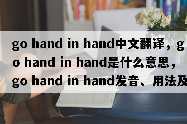 go hand in hand中文翻譯，go hand in hand是什么意思，go hand in hand發(fā)音、用法及例句