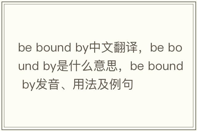 be bound by中文翻譯，be bound by是什么意思，be bound by發(fā)音、用法及例句