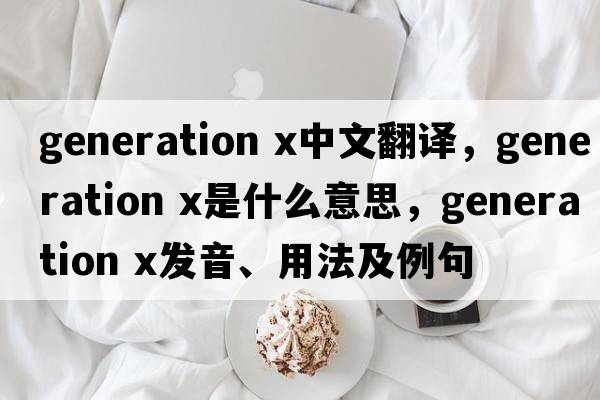 generation x中文翻譯，generation x是什么意思，generation x發(fā)音、用法及例句