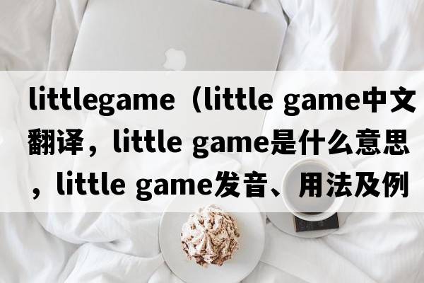 littlegame（little game中文翻譯，little game是什么意思，little game發(fā)音、用法及例句）