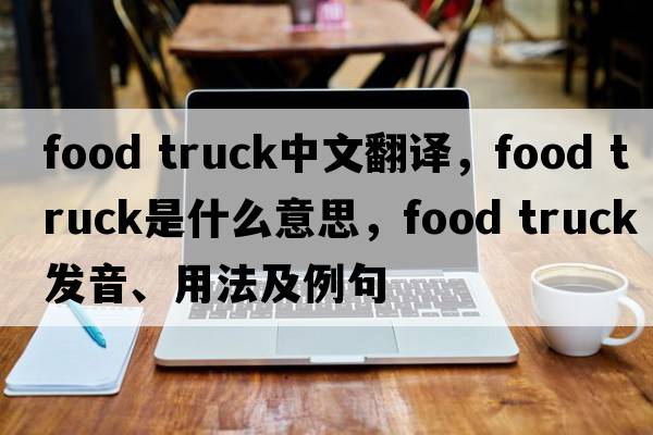 food truck中文翻譯，food truck是什么意思，food truck發(fā)音、用法及例句