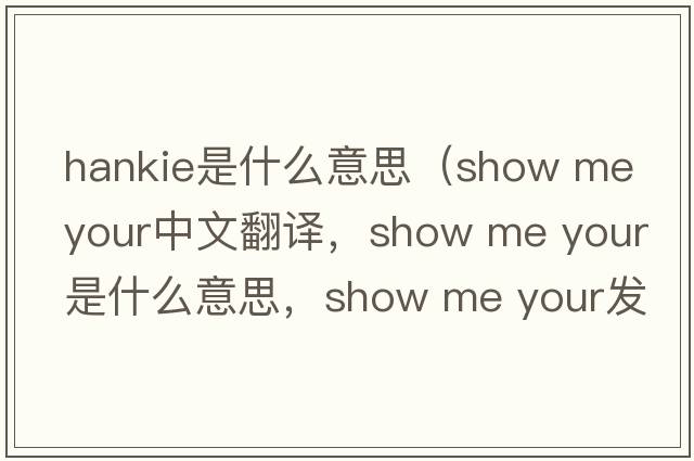 hankie是什么意思（show me your中文翻譯，show me your是什么意思，show me your發(fā)音、用法及例句）