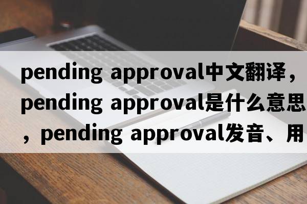 pending approval中文翻譯，pending approval是什么意思，pending approval發(fā)音、用法及例句