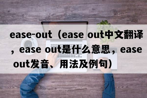 ease-out（ease out中文翻譯，ease out是什么意思，ease out發(fā)音、用法及例句）
