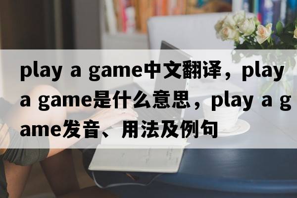 play a game中文翻譯，play a game是什么意思，play a game發(fā)音、用法及例句