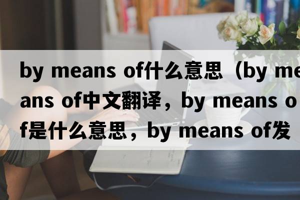 by means of什么意思（by means of中文翻譯，by means of是什么意思，by means of發(fā)音、用法及例句）