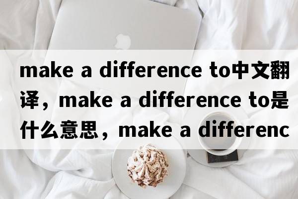 make a difference to中文翻譯，make a difference to是什么意思，make a difference to發(fā)音、用法及例句