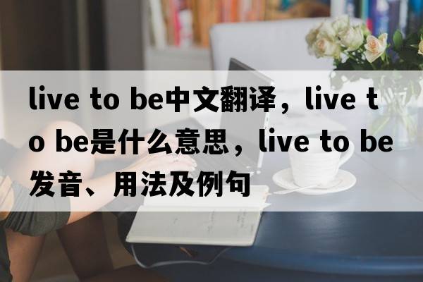 live to be中文翻譯，live to be是什么意思，live to be發(fā)音、用法及例句