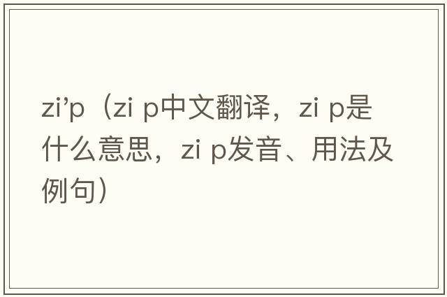 zi'p（zi p中文翻譯，zi p是什么意思，zi p發(fā)音、用法及例句）