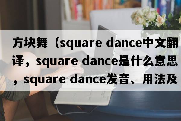 方塊舞（square dance中文翻譯，square dance是什么意思，square dance發(fā)音、用法及例句）
