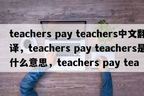teachers pay teachers中文翻譯，teachers pay teachers是什么意思，teachers pay teachers發(fā)音、用法及例句
