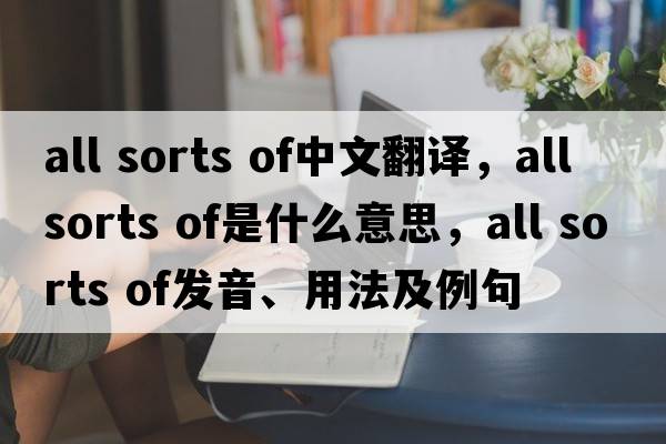 all sorts of中文翻譯，all sorts of是什么意思，all sorts of發(fā)音、用法及例句