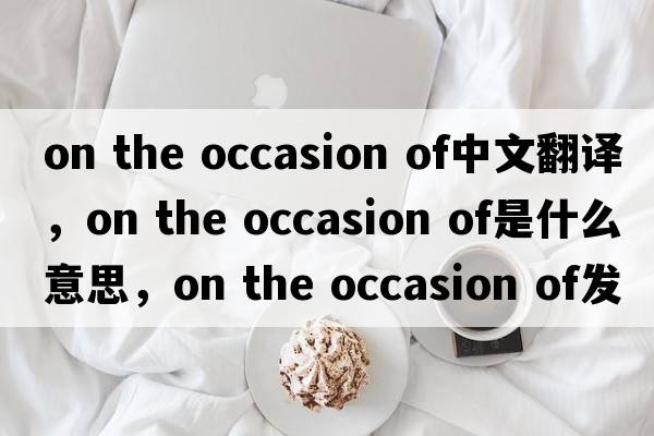 on the occasion of中文翻譯，on the occasion of是什么意思，on the occasion of發(fā)音、用法及例句