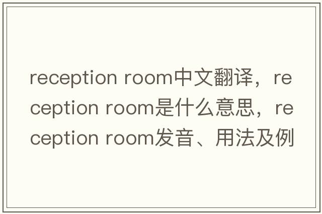 reception room中文翻譯，reception room是什么意思，reception room發(fā)音、用法及例句