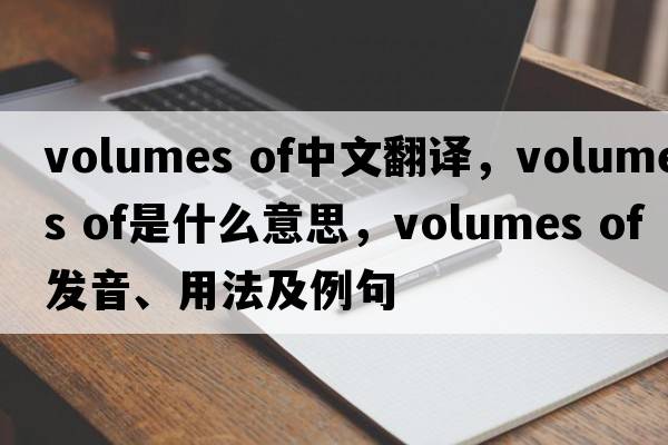volumes of中文翻譯，volumes of是什么意思，volumes of發(fā)音、用法及例句