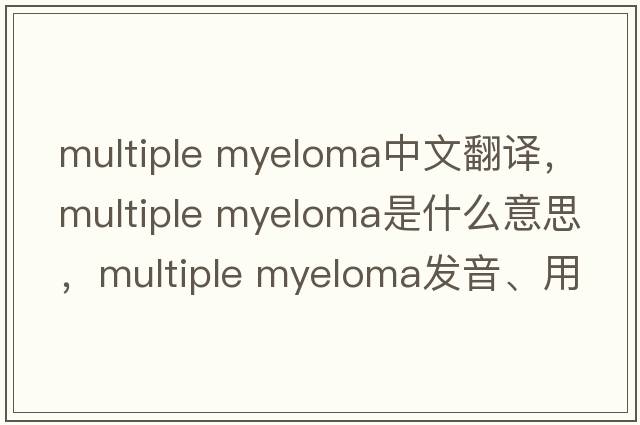 multiple myeloma中文翻譯，multiple myeloma是什么意思，multiple myeloma發(fā)音、用法及例句