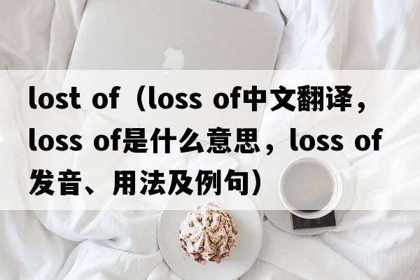 lost of（loss of中文翻譯，loss of是什么意思，loss of發(fā)音、用法及例句）