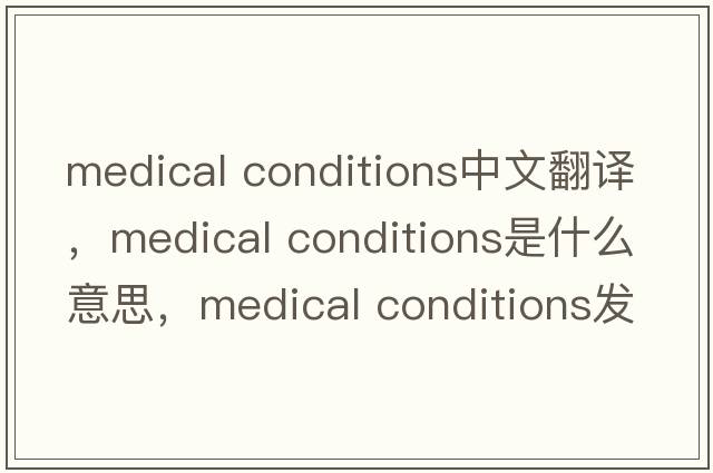 medical conditions中文翻譯，medical conditions是什么意思，medical conditions發(fā)音、用法及例句
