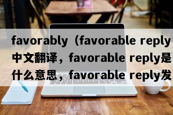 favorably（favorable reply中文翻譯，favorable reply是什么意思，favorable reply發(fā)音、用法及例句）