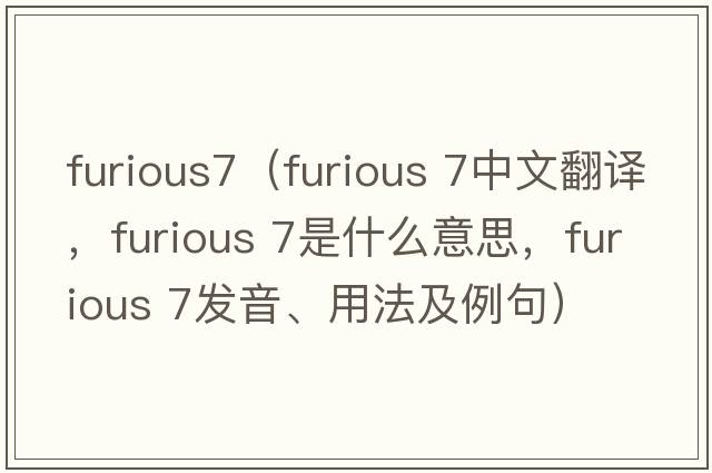 furious7（furious 7中文翻譯，furious 7是什么意思，furious 7發(fā)音、用法及例句）