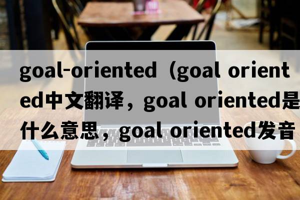 goal-oriented（goal oriented中文翻譯，goal oriented是什么意思，goal oriented發(fā)音、用法及例句）
