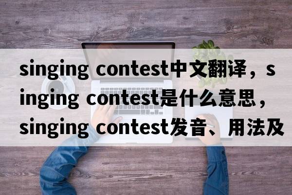 singing contest中文翻譯，singing contest是什么意思，singing contest發(fā)音、用法及例句