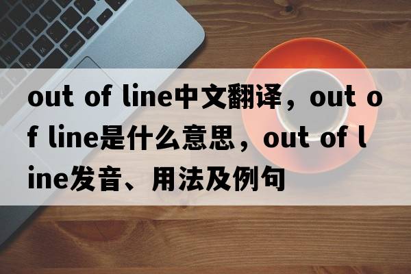 out of line中文翻譯，out of line是什么意思，out of line發(fā)音、用法及例句