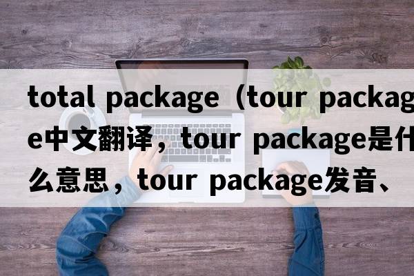 total package（tour package中文翻譯，tour package是什么意思，tour package發(fā)音、用法及例句）