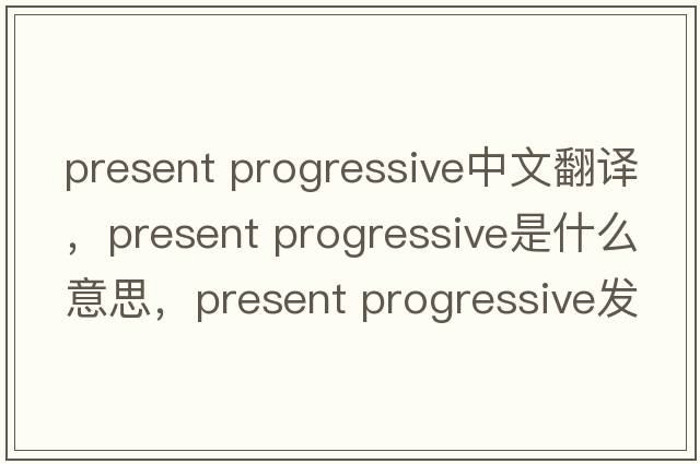 present progressive中文翻譯，present progressive是什么意思，present progressive發(fā)音、用法及例句