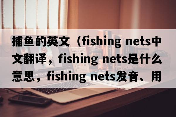 捕魚(yú)的英文（fishing nets中文翻譯，fishing nets是什么意思，fishing nets發(fā)音、用法及例句）